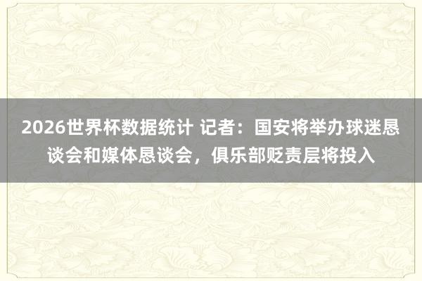 2026世界杯数据统计 记者：国安将举办球迷恳谈会和媒体恳谈会，俱乐部贬责层将投入