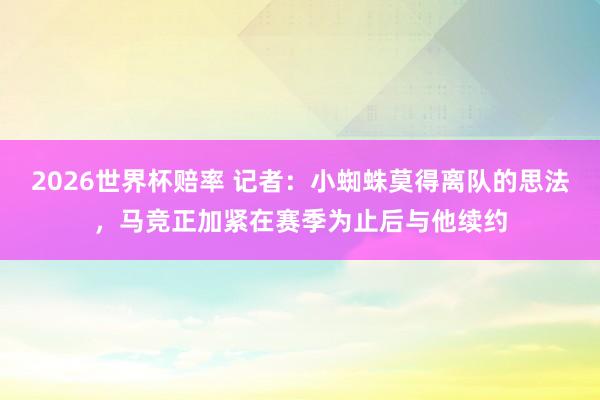 2026世界杯赔率 记者:小蜘蛛莫得离队的思法,马竞正加紧在赛季为止后与他续约
