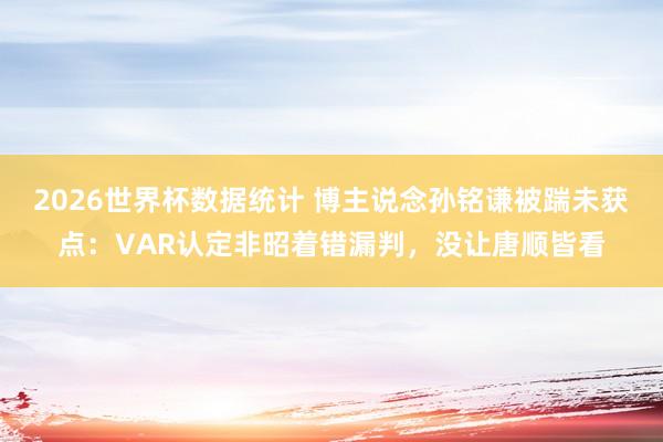 2026世界杯数据统计 博主说念孙铭谦被踹未获点:VAR认定非昭着错漏判,没让唐顺皆看
