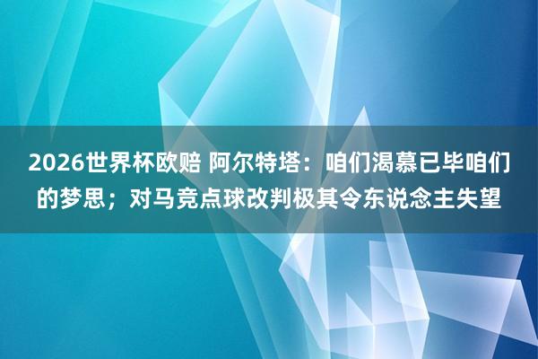 2026世界杯欧赔 阿尔特塔：咱们渴慕已毕咱们的梦思；对马竞点球改判极其令东说念主失望
