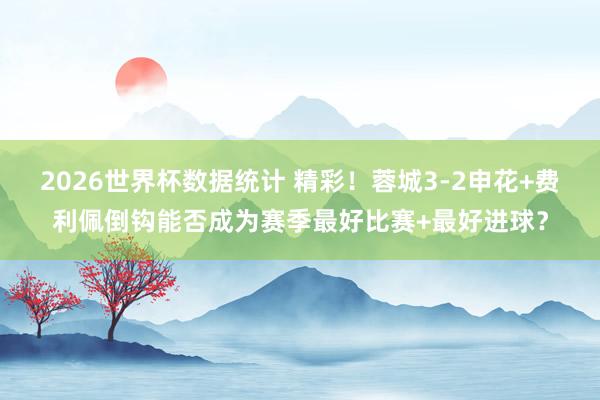 2026世界杯数据统计 精彩！蓉城3-2申花+费利佩倒钩能否成为赛季最好比赛+最好进球？