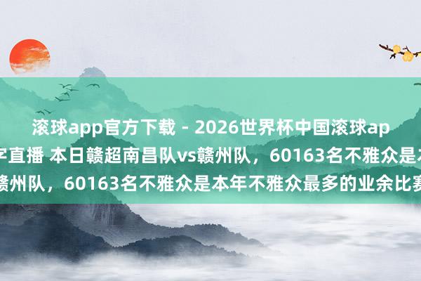 滚球app官方下载 - 2026世界杯中国滚球app官网,2026世界杯文字直播 本日赣超南昌队vs赣州队,60163名不雅众是本年不雅众最多的业余比赛