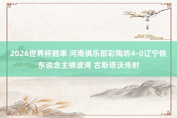 2026世界杯赔率 河南俱乐部彩陶坊4-0辽宁铁东说念主楠波湾 古斯塔沃传射