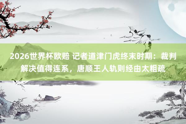 2026世界杯欧赔 记者道津门虎终末时期:裁判解决值得连系,唐顺王人轨则经由太粗疏