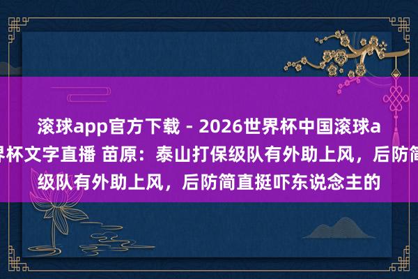 滚球app官方下载 - 2026世界杯中国滚球app官网，2026世界杯文字直播 苗原：泰山打保级队有外助上风，后防简直挺吓东说念主的