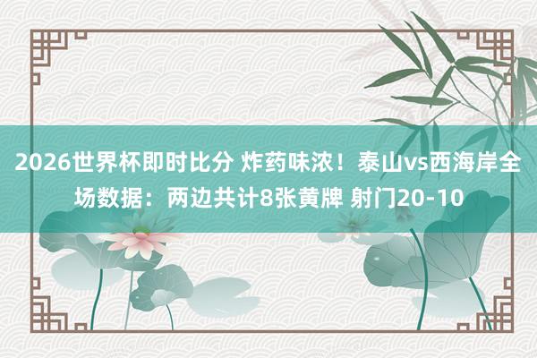 2026世界杯即时比分 炸药味浓！泰山vs西海岸全场数据：两边共计8张黄牌 射门20-10