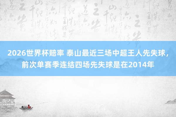 2026世界杯赔率 泰山最近三场中超王人先失球，<a href=