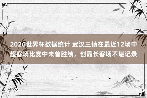 2026世界杯数据统计 武汉三镇在最近12场中超客场比赛中未曾胜绩,创最长客场不堪记录