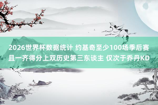 2026世界杯数据统计 约基奇至少100场季后赛且一齐得分上双历史第三东谈主 仅次于乔丹KD
