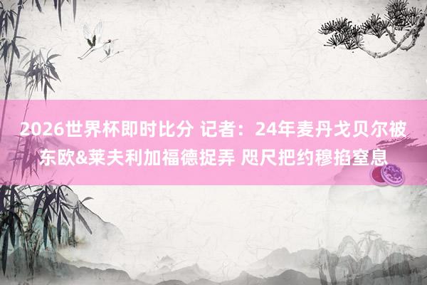2026世界杯即时比分 记者:24年麦丹戈贝尔被东欧&莱夫利加福德捉弄 咫尺把约穆掐窒息
