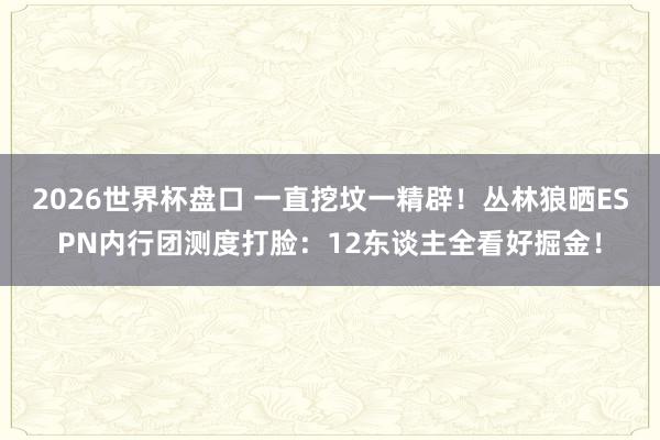 2026世界杯盘口 一直挖坟一精辟！丛林狼晒ESPN内行团测度打脸：12东谈主全看好掘金！