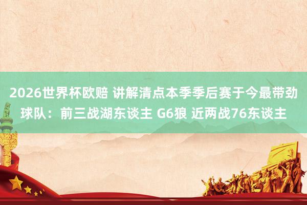2026世界杯欧赔 讲解清点本季季后赛于今最带劲球队:前三战湖东谈主 G6狼 近两战76东谈主