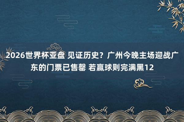 2026世界杯亚盘 见证历史?广州今晚主场迎战广东的门票已售罄 若赢球则完满黑12
