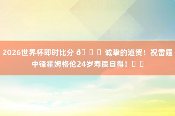 2026世界杯即时比分 🎂诚挚的道贺!祝雷霆中锋霍姆格伦24岁寿辰自得!⚡️