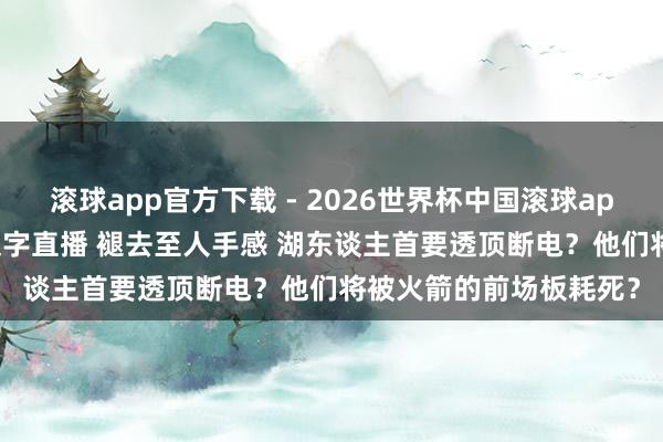 滚球app官方下载 - 2026世界杯中国滚球app官网,2026世界杯文字直播 褪去至人手感 湖东谈主首要透顶断电?他们将被火箭的前场板耗死?
