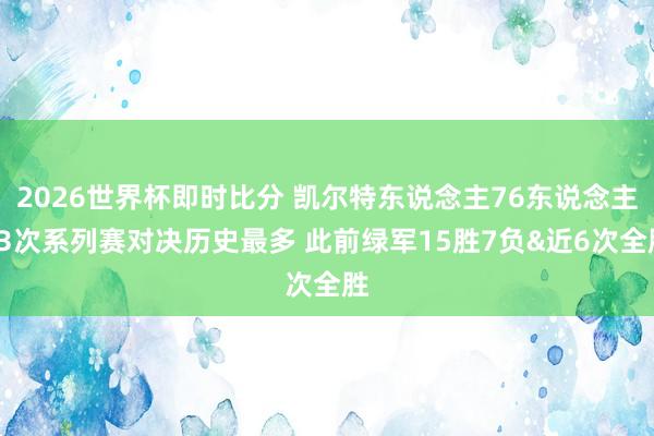 2026世界杯即时比分 凯尔特东说念主76东说念主23次系列赛对决历史最多 此前绿军15胜7负&近6次全胜