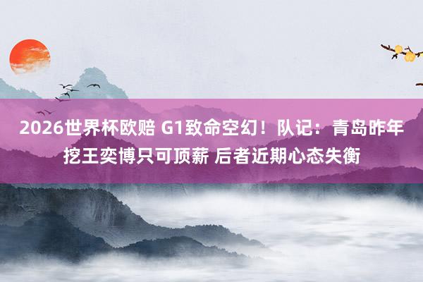 2026世界杯欧赔 G1致命空幻!队记:青岛昨年挖王奕博只可顶薪 后者近期心态失衡
