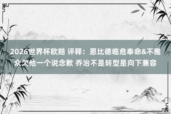 2026世界杯欧赔 评释：恩比德临危奉命&不雅众欠他一个说念歉 乔治不是转型是向下兼容