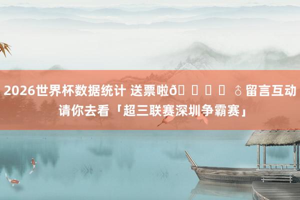 2026世界杯数据统计 送票啦🙋♂留言互动 请你去看「超三联赛深圳争霸赛」