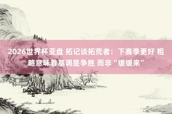 2026世界杯亚盘 拓记谈拓荒者:下赛季更好 粗略意味着基调是争胜 而非“缓缓来”