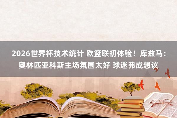 2026世界杯技术统计 欧篮联初体验！库兹马：奥林匹亚科斯主场氛围太好 球迷弗成想议