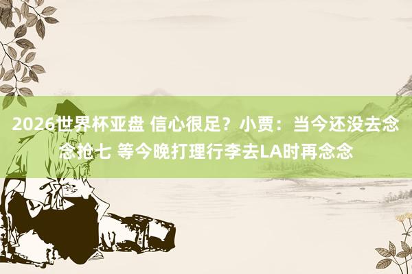 2026世界杯亚盘 信心很足?小贾:当今还没去念念抢七 等今晚打理行李去LA时再念念