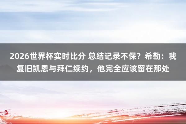 2026世界杯实时比分 总结记录不保?希勒:我复旧凯恩与拜仁续约,他完全应该留在那处