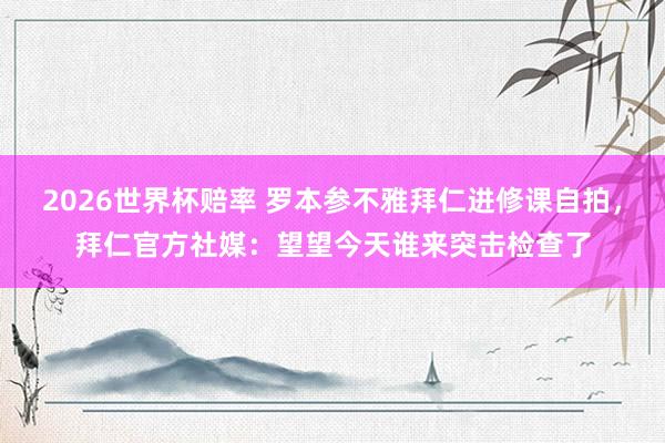 2026世界杯赔率 罗本参不雅拜仁进修课自拍,拜仁官方社媒:望望今天谁来突击检查了