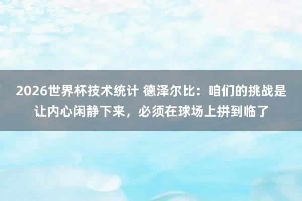 2026世界杯技术统计 德泽尔比:咱们的挑战是让内心闲静下来,必须在球场上拼到临了