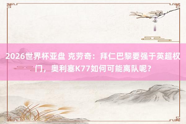 2026世界杯亚盘 克劳奇:拜仁巴黎要强于英超权门,奥利塞K77如何可能离队呢?