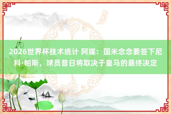 2026世界杯技术统计 阿媒:国米念念要签下尼科·帕斯,球员昔日将取决于皇马的最终决定
