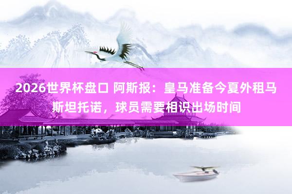 2026世界杯盘口 阿斯报：皇马准备今夏外租马斯坦托诺，球员需要相识出场时间