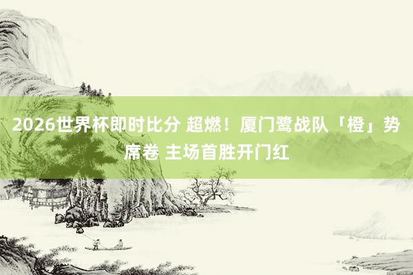 2026世界杯即时比分 超燃!厦门鹭战队「橙」势席卷 主场首胜开门红