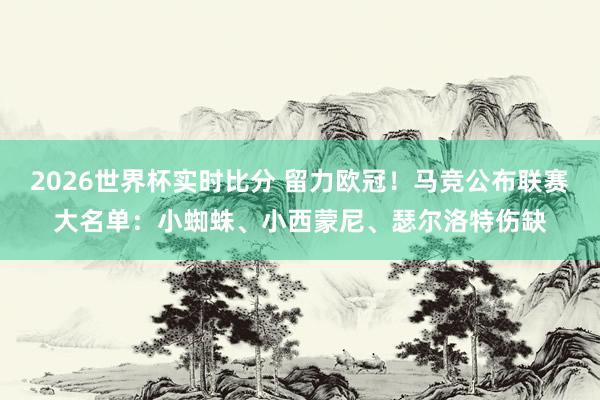 2026世界杯实时比分 留力欧冠！马竞公布联赛大名单：小蜘蛛、小西蒙尼、瑟尔洛特伤缺