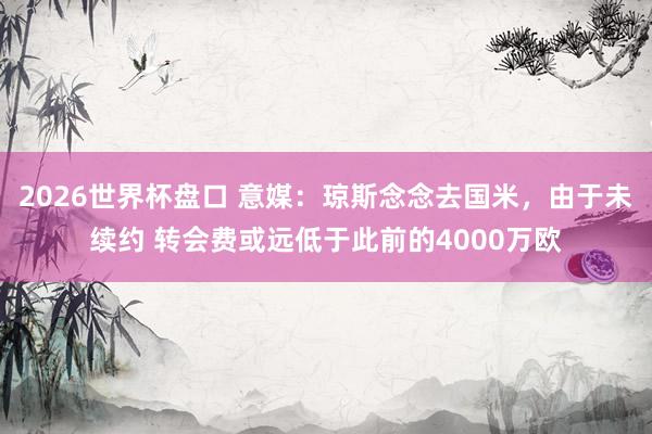 2026世界杯盘口 意媒:琼斯念念去国米,由于未续约 转会费或远低于此前的4000万欧