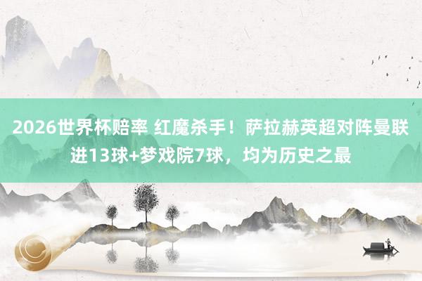2026世界杯赔率 红魔杀手！萨拉赫英超对阵曼联进13球+梦戏院7球，均为历史之最