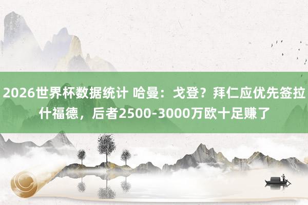 2026世界杯数据统计 哈曼：戈登？拜仁应优先签拉什福德，后者2500-3000万欧十足赚了