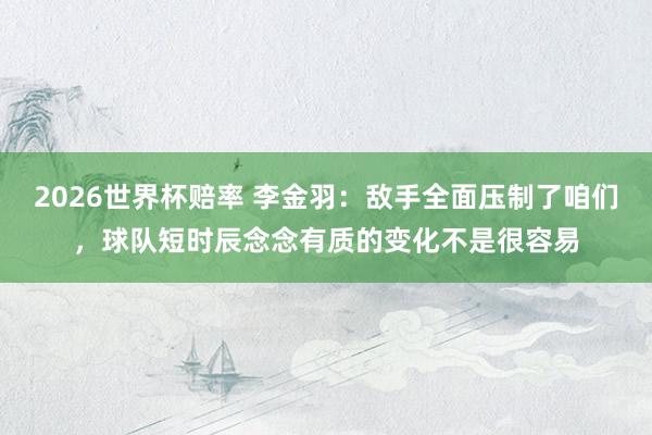 2026世界杯赔率 李金羽：敌手全面压制了咱们，球队短时辰念念有质的变化不是很容易
