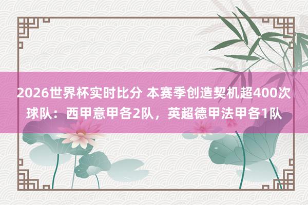 2026世界杯实时比分 本赛季创造契机超400次球队:西甲意甲各2队,英超德甲法甲各1队