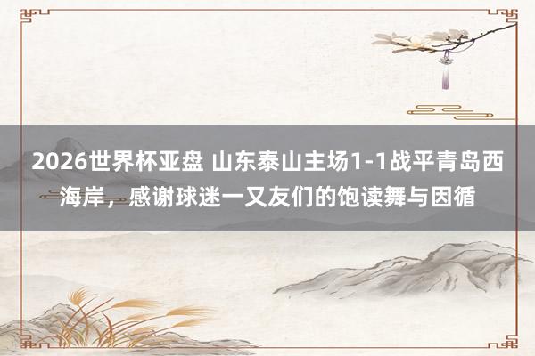 2026世界杯亚盘 山东泰山主场1-1战平青岛西海岸，感谢球迷一又友们的饱读舞与因循