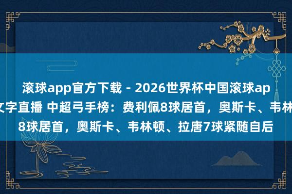 滚球app官方下载 - 2026世界杯中国滚球app官网，2026世界杯文字直播 中超弓手榜：费利佩8球居首，<a href=