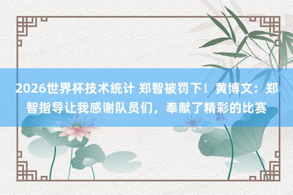 2026世界杯技术统计 郑智被罚下！黄博文：郑智指导让我感谢队员们，奉献了精彩的比赛