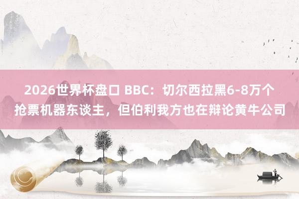 2026世界杯盘口 BBC:切尔西拉黑6-8万个抢票机器东谈主,但伯利我方也在辩论黄牛公司