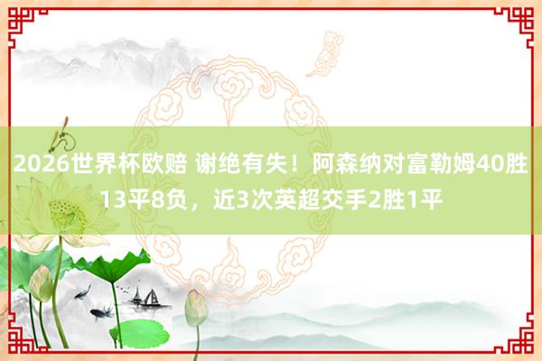 2026世界杯欧赔 谢绝有失!阿森纳对富勒姆40胜13平8负,近3次英超交手2胜1平