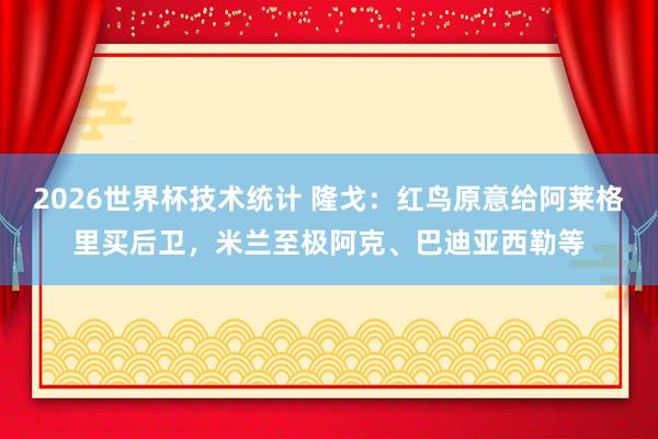 2026世界杯技术统计 隆戈:红鸟原意给阿莱格里买后卫,米兰至极阿克、巴迪亚西勒等