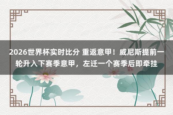 2026世界杯实时比分 重返意甲!威尼斯提前一轮升入下赛季意甲,左迁一个赛季后即牵挂