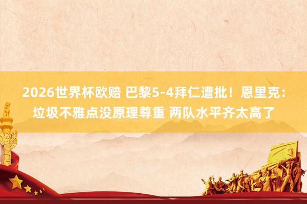 2026世界杯欧赔 巴黎5-4拜仁遭批！恩里克：垃圾不雅点没原理尊重 两队水平齐太高了
