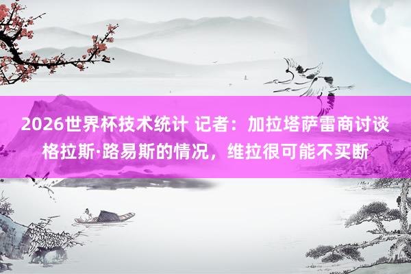 2026世界杯技术统计 记者:加拉塔萨雷商讨谈格拉斯·路易斯的情况,维拉很可能不买断