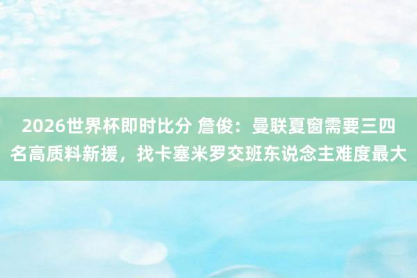 2026世界杯即时比分 詹俊:曼联夏窗需要三四名高质料新援,找卡塞米罗交班东说念主难度最大