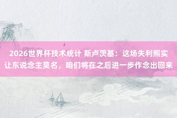 2026世界杯技术统计 斯卢茨基:这场失利照实让东说念主莫名,咱们将在之后进一步作念出回来